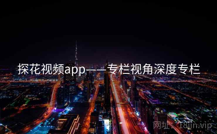 探花视频app——专栏视角深度专栏