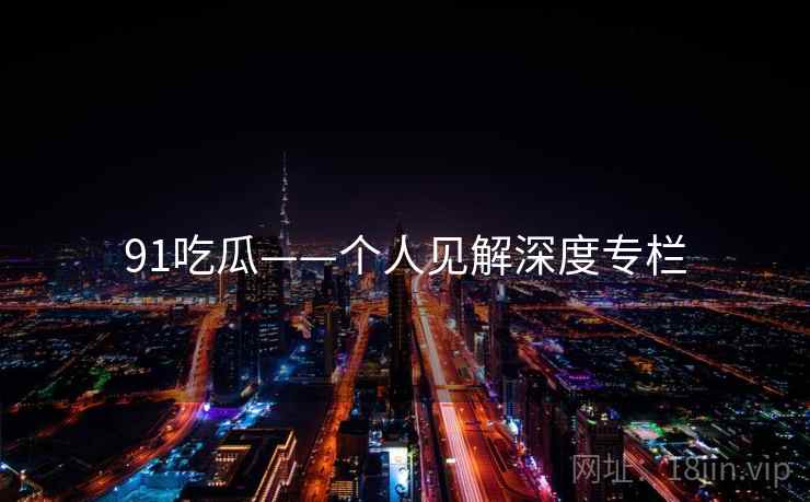 91吃瓜——个人见解深度专栏 第1张 91吃瓜——个人见解深度专栏 第1张