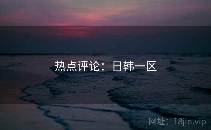 热点评论:日韩一区
