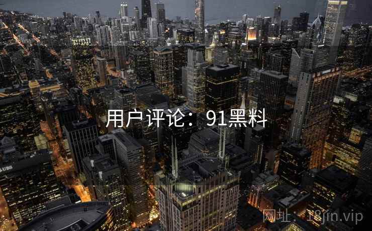 用户评论:91黑料 第1张 用户评论:91黑料 第1张