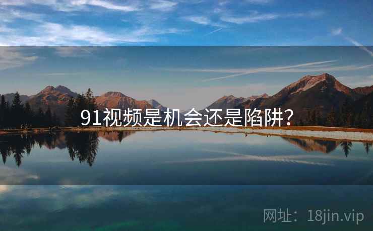 91视频是机会还是陷阱？