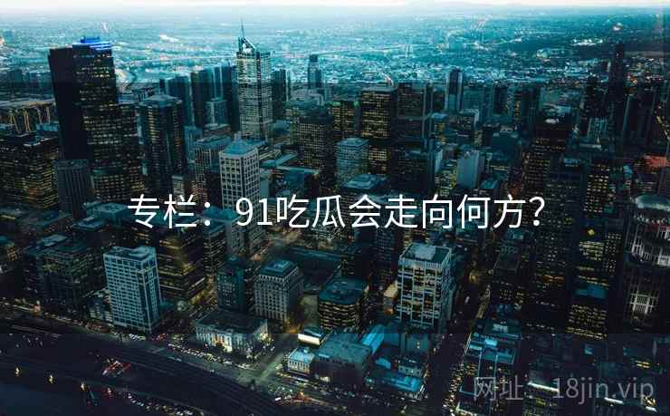 专栏:91吃瓜会走向何方?