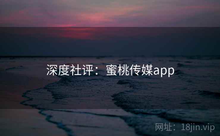 深度社评:蜜桃传媒app