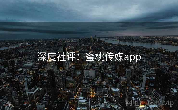 深度社评:蜜桃传媒app