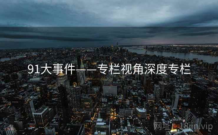 91大事件——专栏视角深度专栏